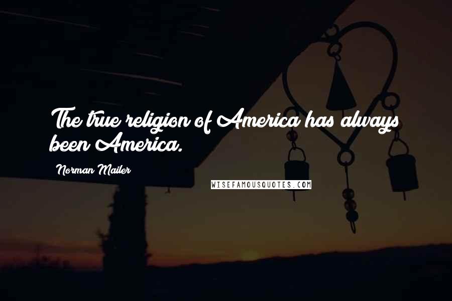 Norman Mailer Quotes: The true religion of America has always been America.