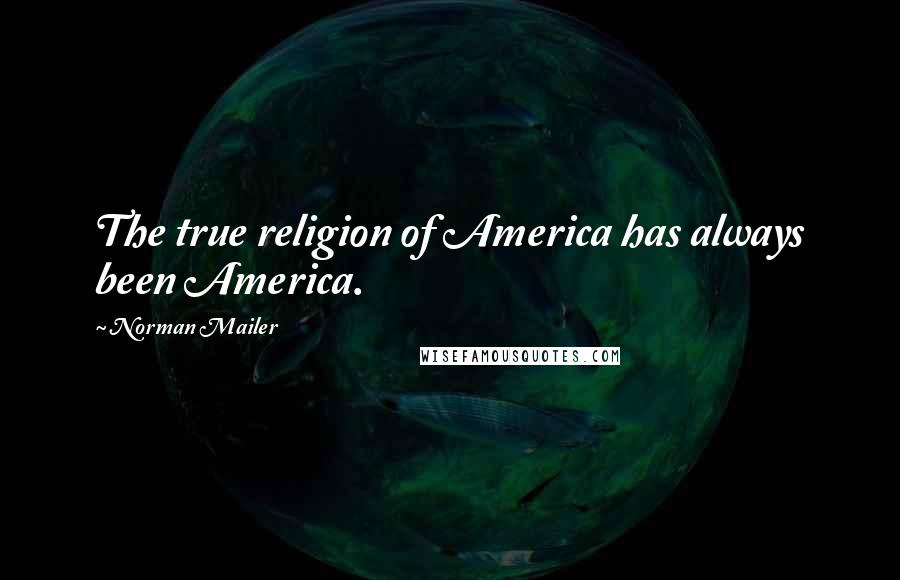 Norman Mailer Quotes: The true religion of America has always been America.
