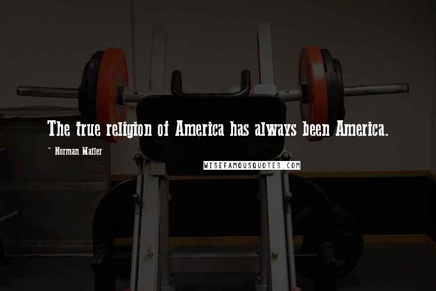 Norman Mailer Quotes: The true religion of America has always been America.