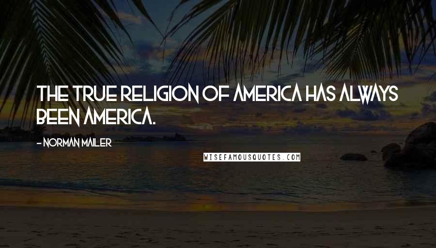Norman Mailer Quotes: The true religion of America has always been America.