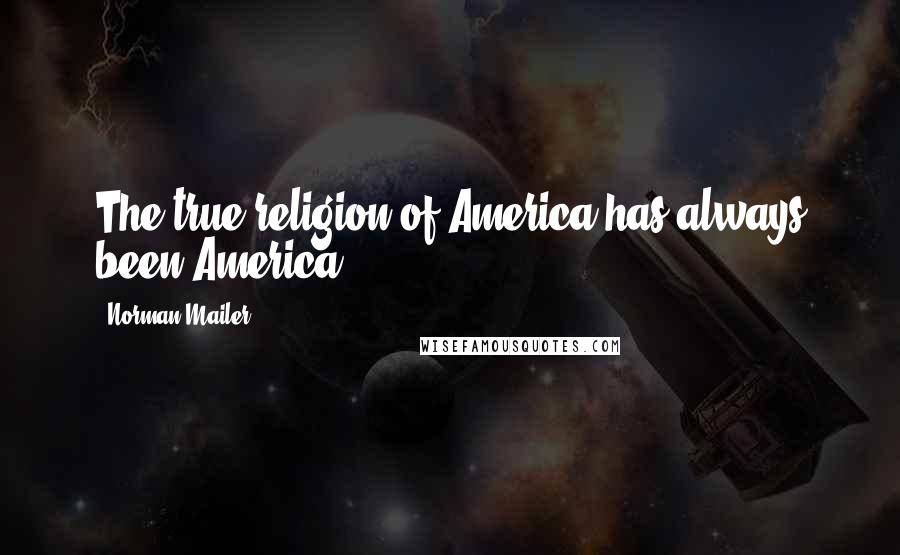 Norman Mailer Quotes: The true religion of America has always been America.