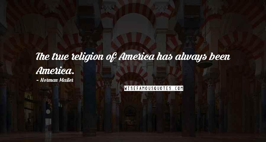 Norman Mailer Quotes: The true religion of America has always been America.