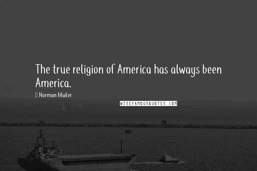Norman Mailer Quotes: The true religion of America has always been America.