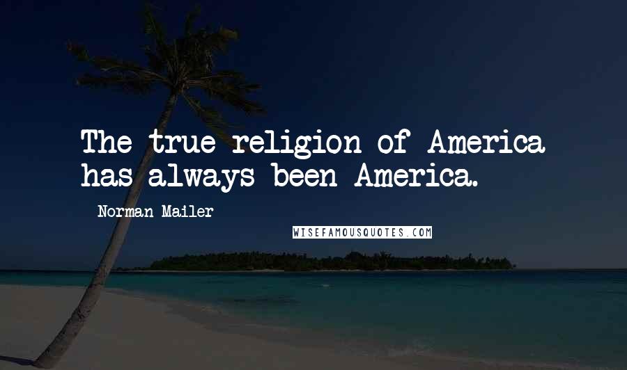Norman Mailer Quotes: The true religion of America has always been America.