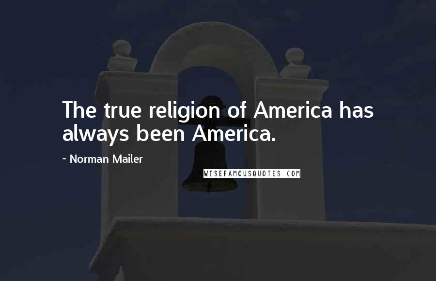 Norman Mailer Quotes: The true religion of America has always been America.