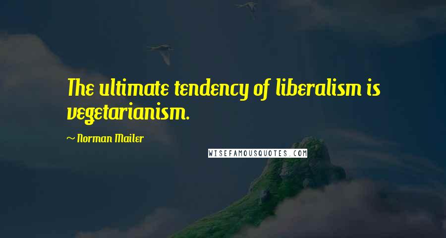 Norman Mailer Quotes: The ultimate tendency of liberalism is vegetarianism.