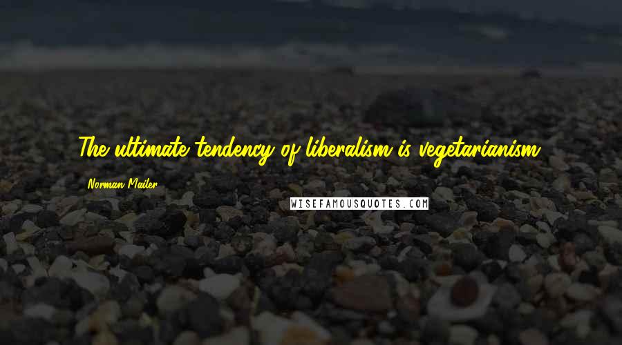 Norman Mailer Quotes: The ultimate tendency of liberalism is vegetarianism.