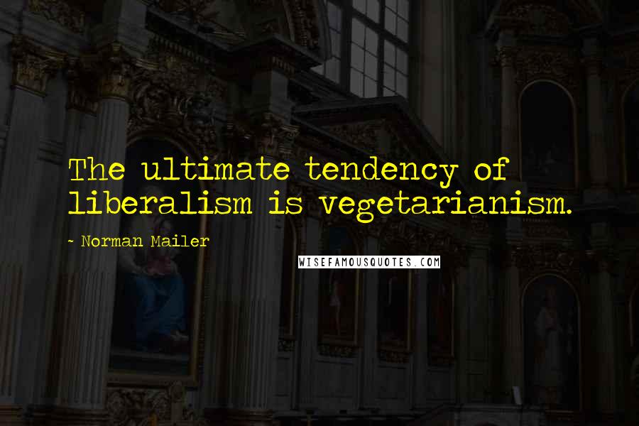 Norman Mailer Quotes: The ultimate tendency of liberalism is vegetarianism.