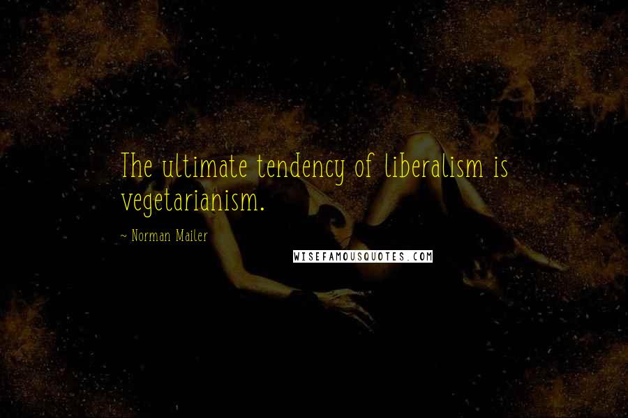 Norman Mailer Quotes: The ultimate tendency of liberalism is vegetarianism.