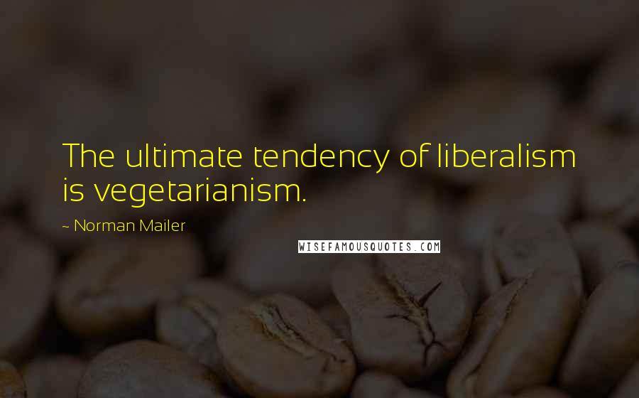 Norman Mailer Quotes: The ultimate tendency of liberalism is vegetarianism.