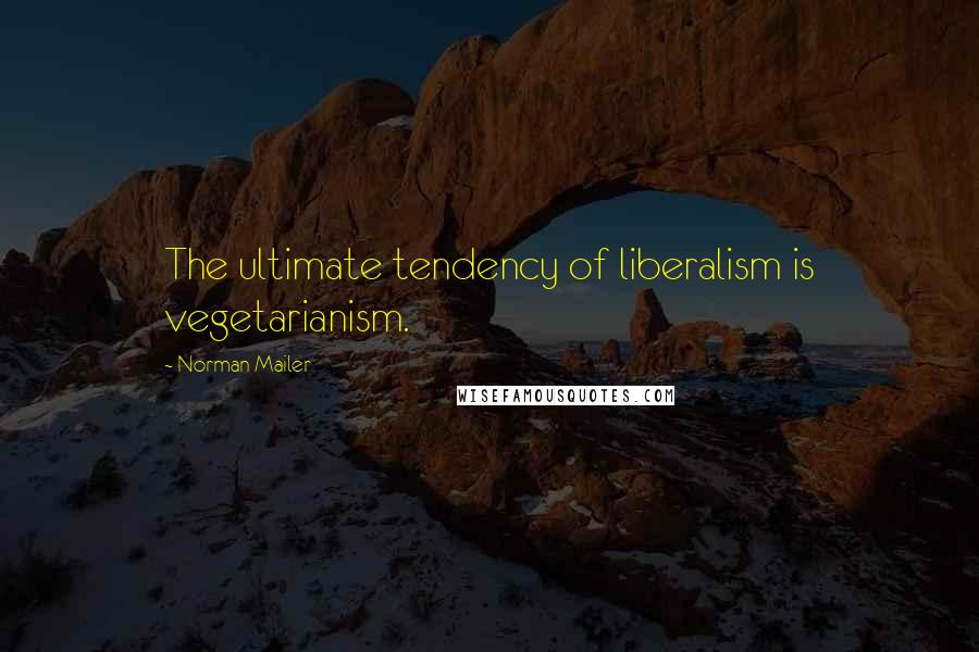 Norman Mailer Quotes: The ultimate tendency of liberalism is vegetarianism.