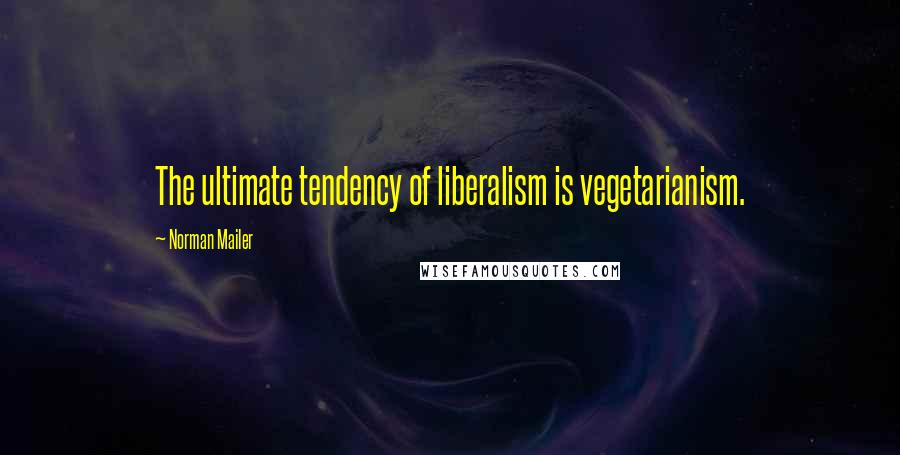 Norman Mailer Quotes: The ultimate tendency of liberalism is vegetarianism.