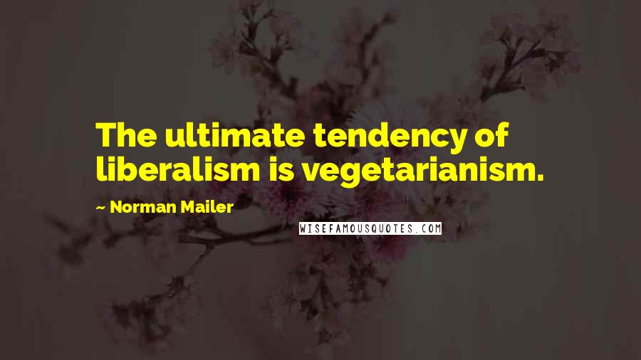 Norman Mailer Quotes: The ultimate tendency of liberalism is vegetarianism.