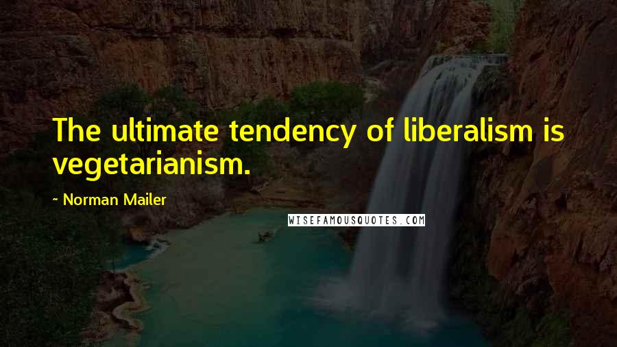 Norman Mailer Quotes: The ultimate tendency of liberalism is vegetarianism.