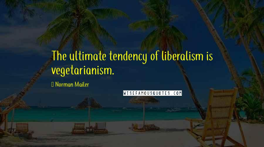 Norman Mailer Quotes: The ultimate tendency of liberalism is vegetarianism.