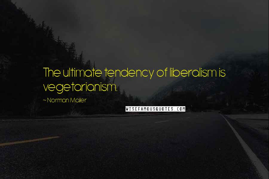 Norman Mailer Quotes: The ultimate tendency of liberalism is vegetarianism.