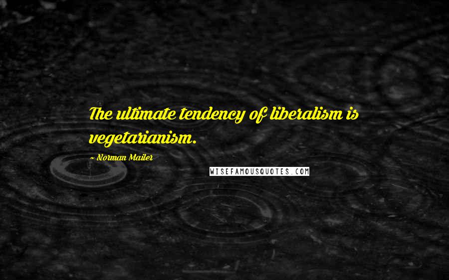 Norman Mailer Quotes: The ultimate tendency of liberalism is vegetarianism.