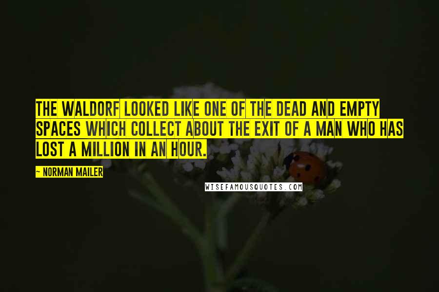 Norman Mailer Quotes: The Waldorf looked like one of the dead and empty spaces which collect about the exit of a man who has lost a million in an hour.