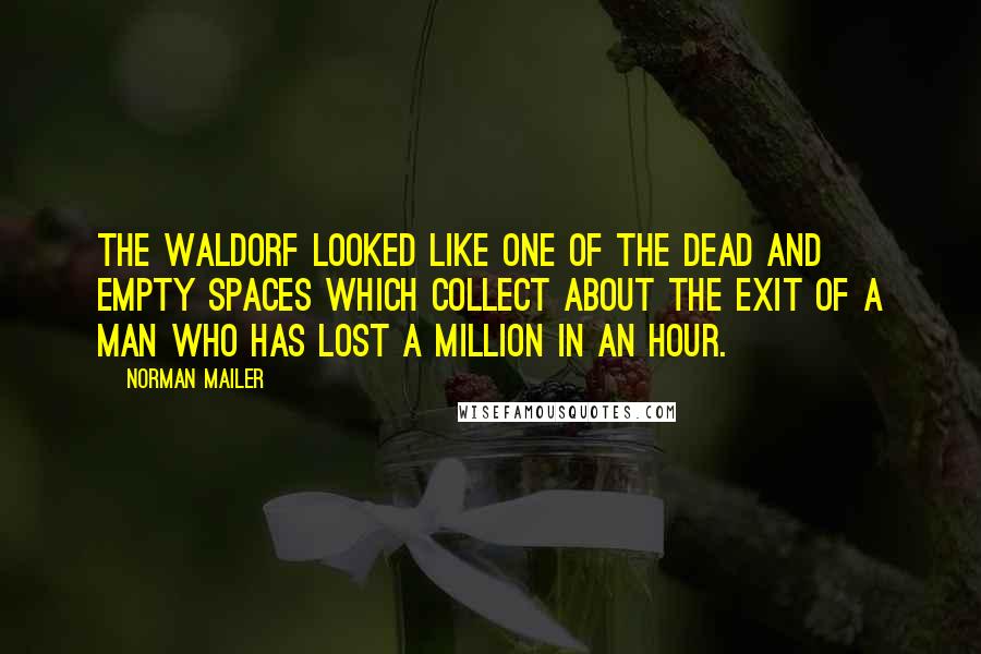 Norman Mailer Quotes: The Waldorf looked like one of the dead and empty spaces which collect about the exit of a man who has lost a million in an hour.