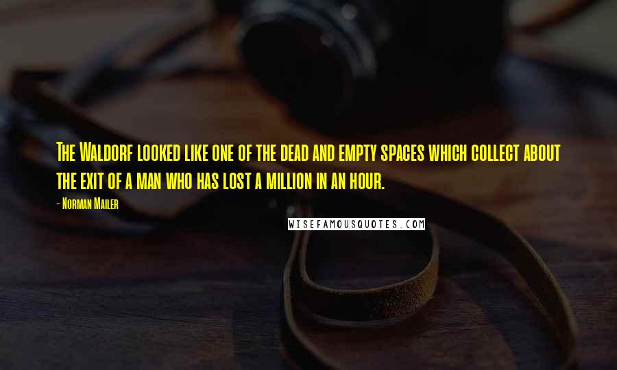 Norman Mailer Quotes: The Waldorf looked like one of the dead and empty spaces which collect about the exit of a man who has lost a million in an hour.