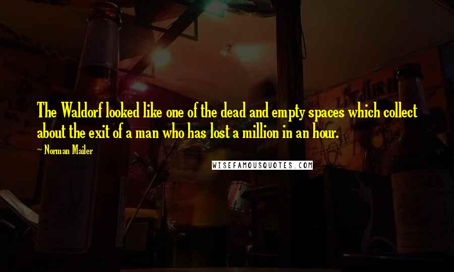 Norman Mailer Quotes: The Waldorf looked like one of the dead and empty spaces which collect about the exit of a man who has lost a million in an hour.