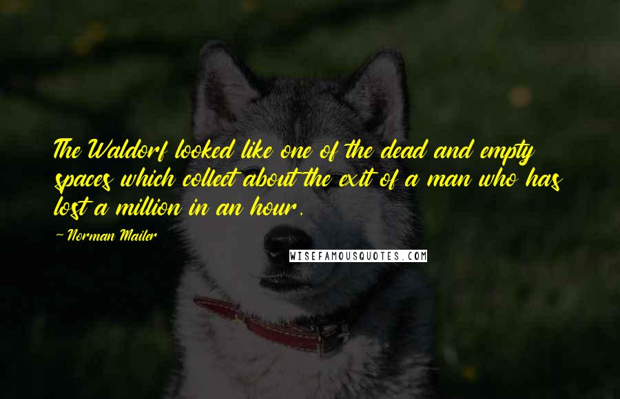 Norman Mailer Quotes: The Waldorf looked like one of the dead and empty spaces which collect about the exit of a man who has lost a million in an hour.