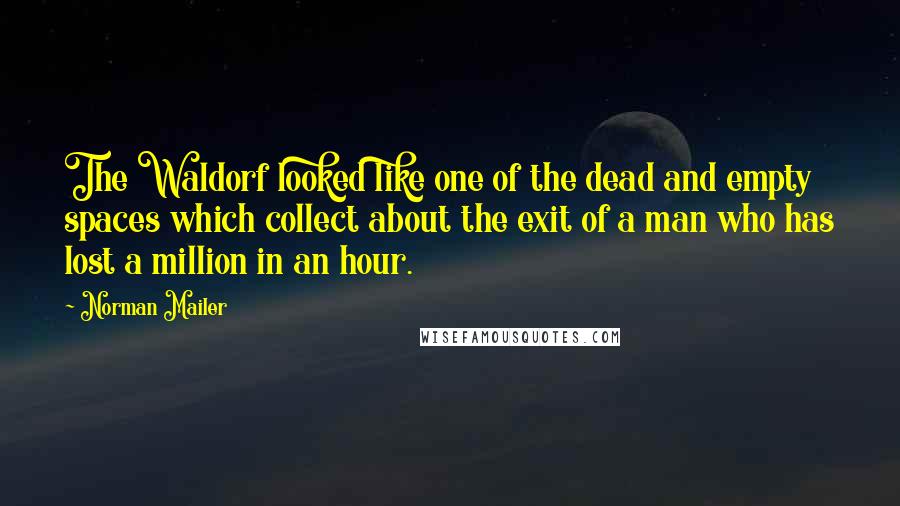 Norman Mailer Quotes: The Waldorf looked like one of the dead and empty spaces which collect about the exit of a man who has lost a million in an hour.