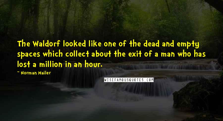 Norman Mailer Quotes: The Waldorf looked like one of the dead and empty spaces which collect about the exit of a man who has lost a million in an hour.