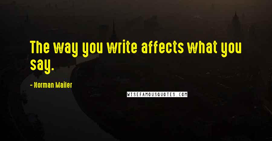 Norman Mailer Quotes: The way you write affects what you say.