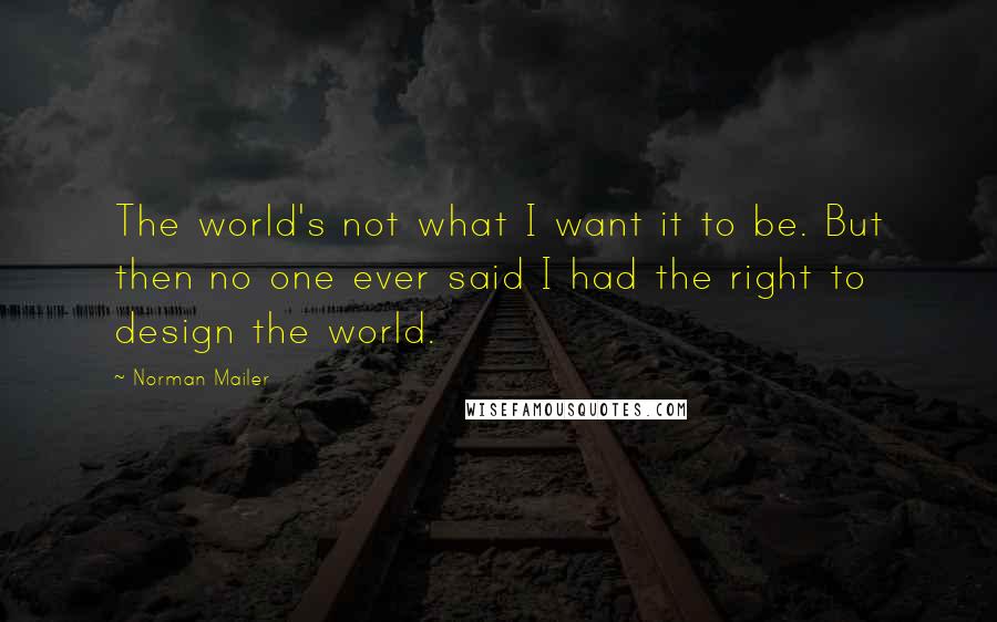 Norman Mailer Quotes: The world's not what I want it to be. But then no one ever said I had the right to design the world.