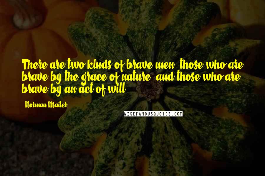 Norman Mailer Quotes: There are two kinds of brave men: those who are brave by the grace of nature, and those who are brave by an act of will.