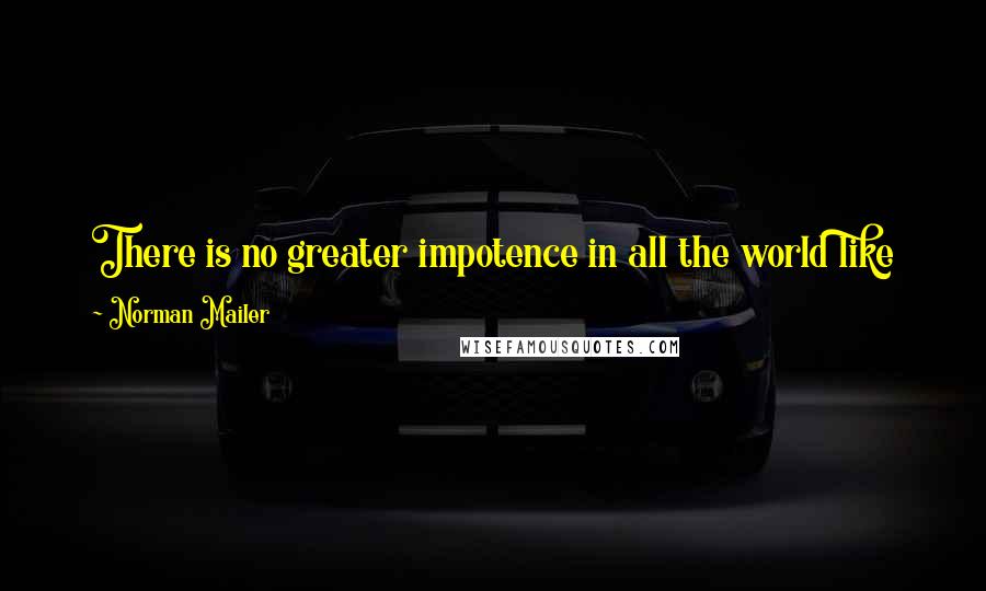 Norman Mailer Quotes: There is no greater impotence in all the world like knowing you are right and that the wave of the world is wrong, yet the wave crashes upon you.