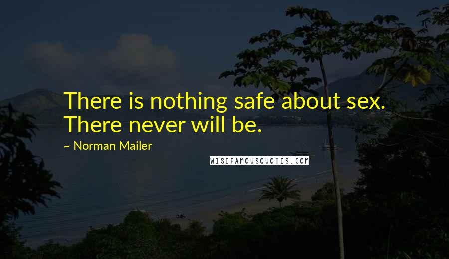 Norman Mailer Quotes: There is nothing safe about sex. There never will be.