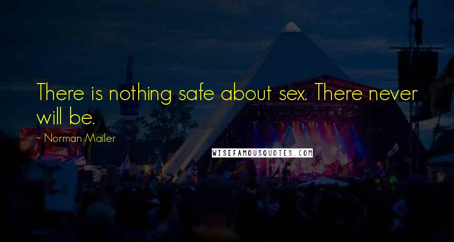 Norman Mailer Quotes: There is nothing safe about sex. There never will be.