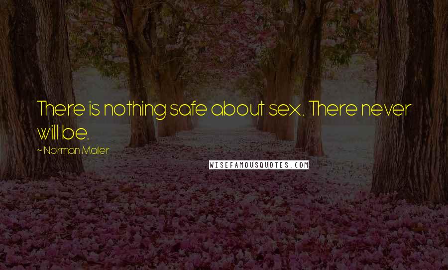 Norman Mailer Quotes: There is nothing safe about sex. There never will be.