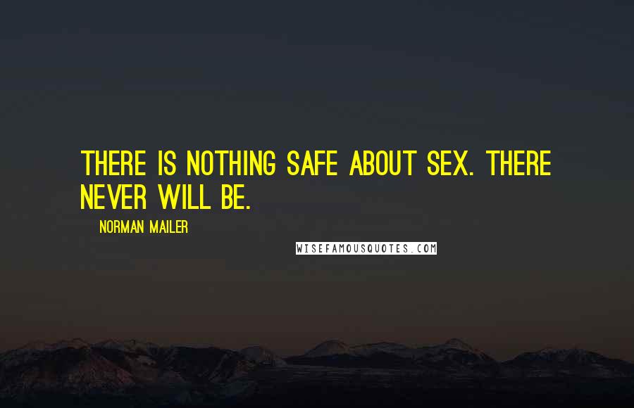 Norman Mailer Quotes: There is nothing safe about sex. There never will be.