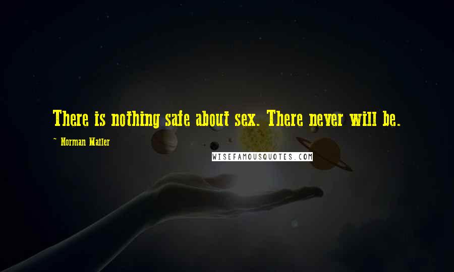 Norman Mailer Quotes: There is nothing safe about sex. There never will be.