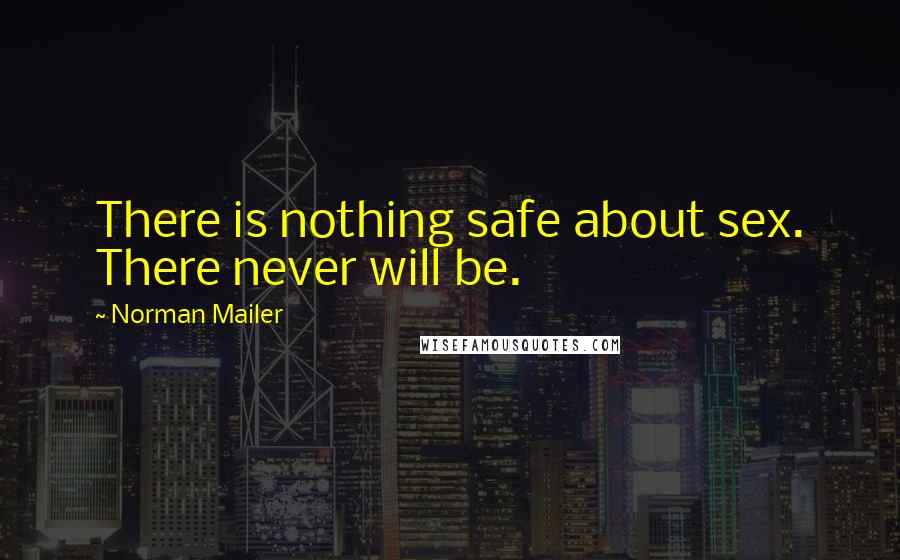 Norman Mailer Quotes: There is nothing safe about sex. There never will be.