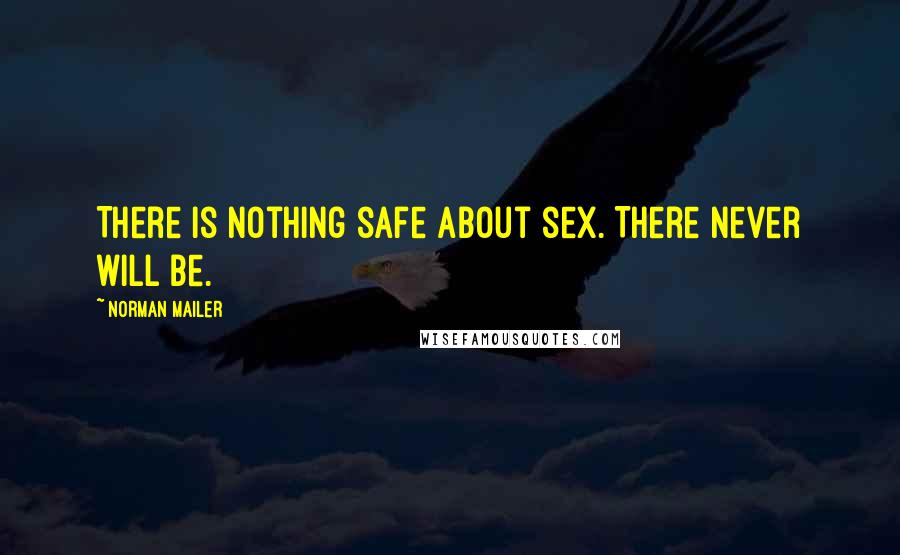 Norman Mailer Quotes: There is nothing safe about sex. There never will be.