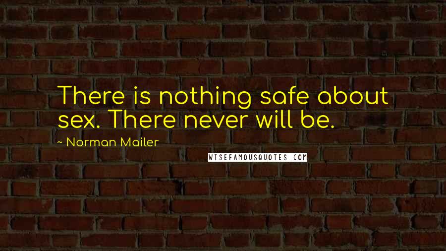 Norman Mailer Quotes: There is nothing safe about sex. There never will be.