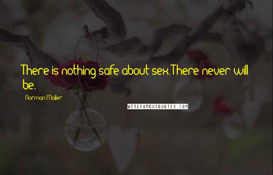 Norman Mailer Quotes: There is nothing safe about sex. There never will be.