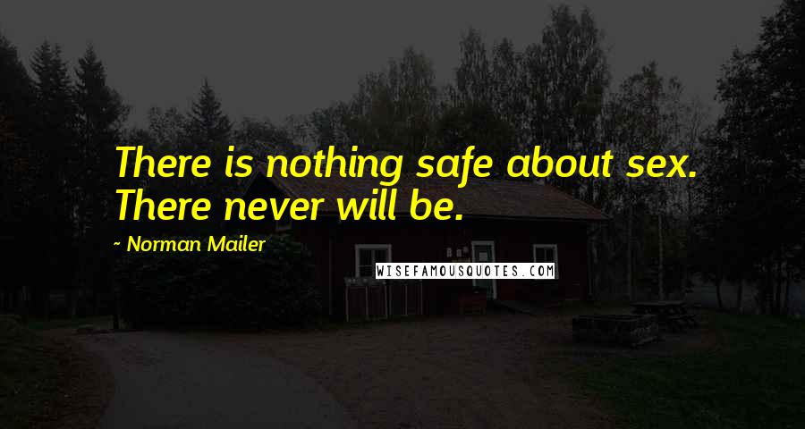 Norman Mailer Quotes: There is nothing safe about sex. There never will be.