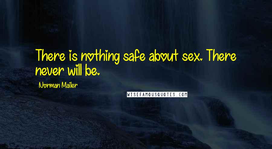 Norman Mailer Quotes: There is nothing safe about sex. There never will be.