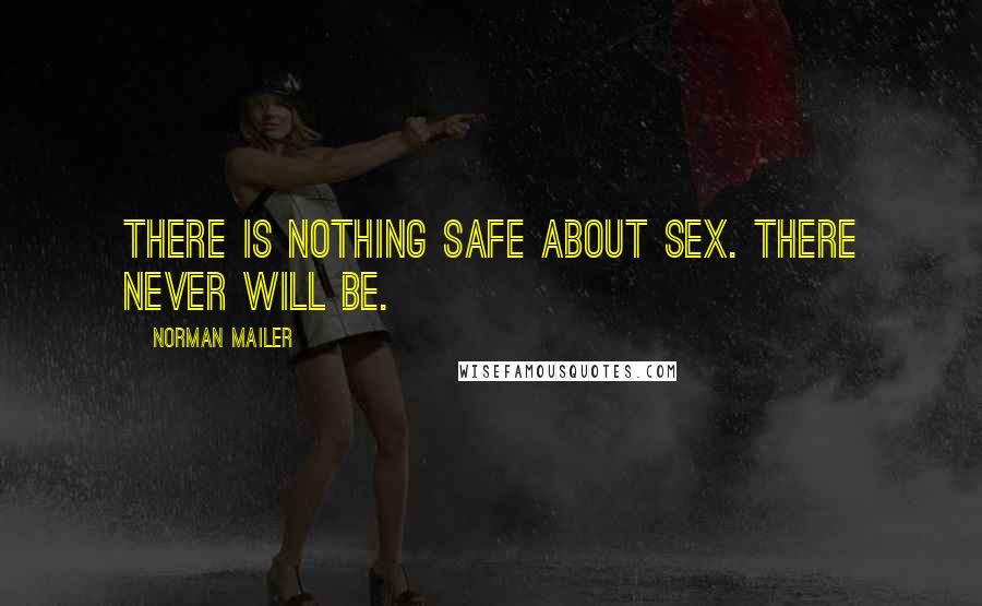 Norman Mailer Quotes: There is nothing safe about sex. There never will be.