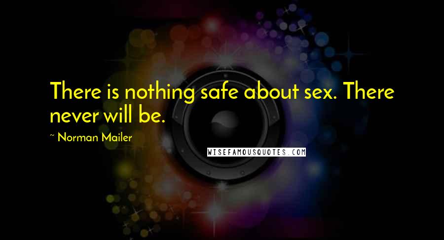 Norman Mailer Quotes: There is nothing safe about sex. There never will be.