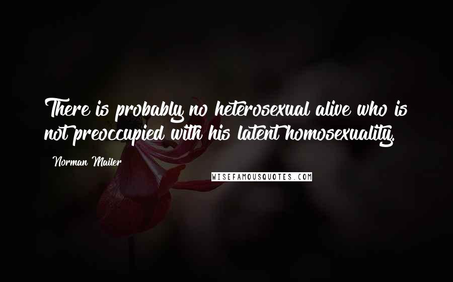 Norman Mailer Quotes: There is probably no heterosexual alive who is not preoccupied with his latent homosexuality.