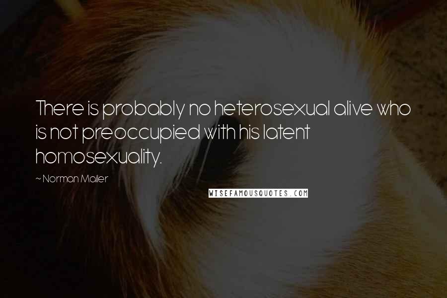 Norman Mailer Quotes: There is probably no heterosexual alive who is not preoccupied with his latent homosexuality.