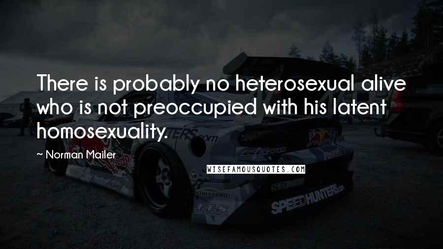 Norman Mailer Quotes: There is probably no heterosexual alive who is not preoccupied with his latent homosexuality.