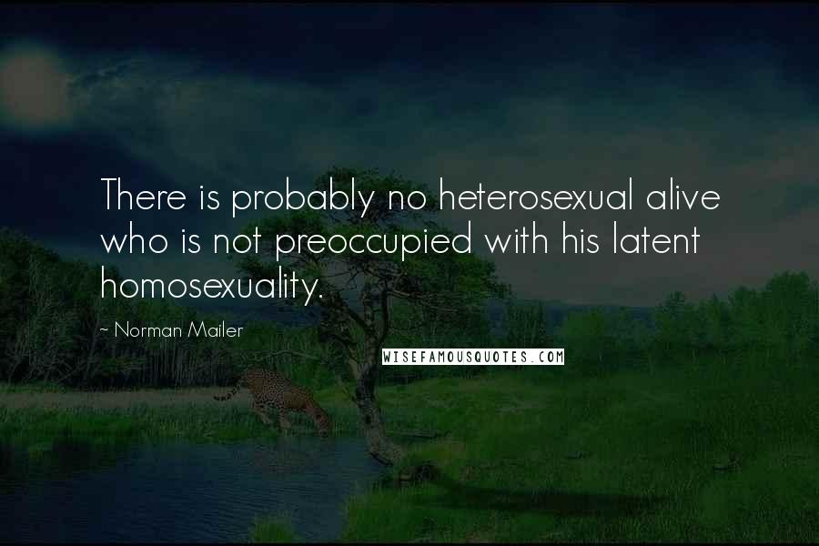 Norman Mailer Quotes: There is probably no heterosexual alive who is not preoccupied with his latent homosexuality.