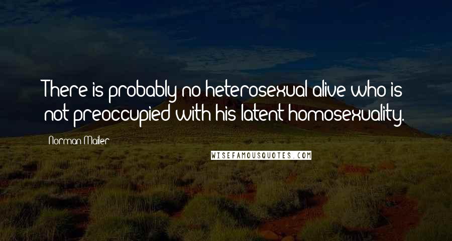 Norman Mailer Quotes: There is probably no heterosexual alive who is not preoccupied with his latent homosexuality.